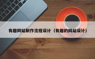 昌都有趣网站制作流程设计（有趣的网站设计）