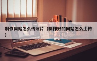 昌都制作网站怎么传照片（制作好的网站怎么上传）