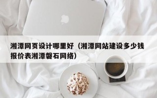 昌都湘潭网页设计哪里好（湘潭网站建设多少钱 报价表湘潭磐石网络）