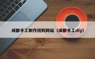 昌都成都手工制作团购网站（成都手工diy）