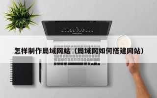 昌都怎样制作局域网站（局域网如何搭建网站）
