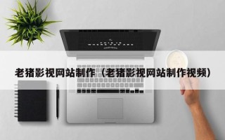 昌都老猪影视网站制作（老猪影视网站制作视频）