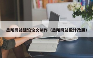 昌都岳阳网站建设论文制作（岳阳网站设计改版）