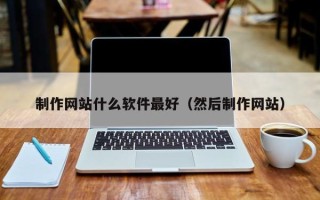昌都制作网站什么软件最好（然后制作网站）