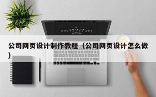 昌都公司网页设计制作教程（公司网页设计怎么做）