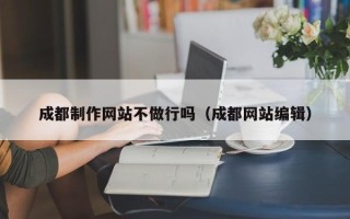 昌都成都制作网站不做行吗（成都网站编辑）
