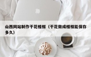 昌都山西网站制作干花相框（干花做成相框能保存多久）