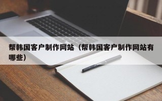昌都帮韩国客户制作网站（帮韩国客户制作网站有哪些）